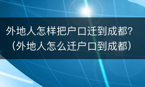 外地人怎样把户口迁到成都？（外地人怎么迁户口到成都）