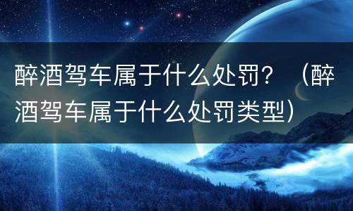 醉酒驾车属于什么处罚？（醉酒驾车属于什么处罚类型）