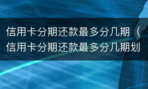 信用卡分期还款最多分几期（信用卡分期还款最多分几期划算）