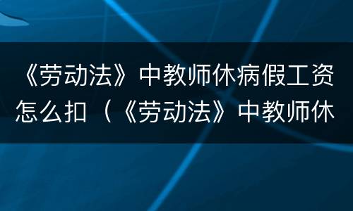 《劳动法》中教师休病假工资怎么扣（《劳动法》中教师休病假工资怎么扣的）