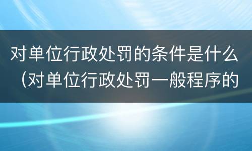 对单位行政处罚的条件是什么（对单位行政处罚一般程序的标准）