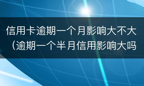 信用卡逾期一个月影响大不大（逾期一个半月信用影响大吗）