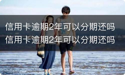 信用卡逾期2年可以分期还吗 信用卡逾期2年可以分期还吗