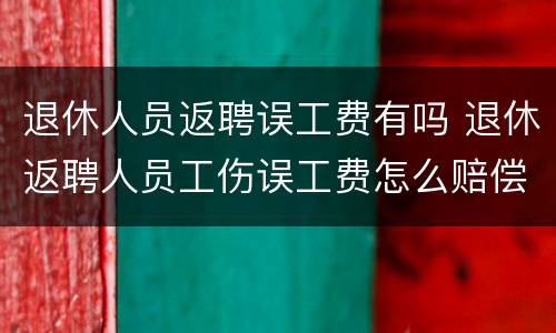 退休人员返聘误工费有吗 退休返聘人员工伤误工费怎么赔偿