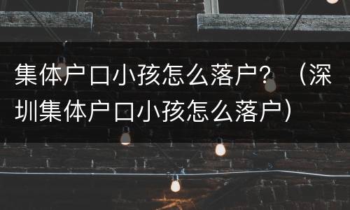 集体户口小孩怎么落户？（深圳集体户口小孩怎么落户）