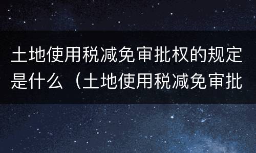 土地使用税减免审批权的规定是什么（土地使用税减免审批权的规定是什么时候实施）