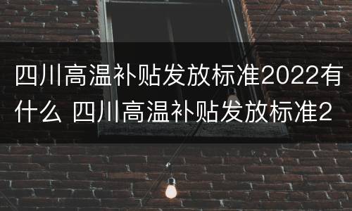 四川高温补贴发放标准2022有什么 四川高温补贴发放标准2022有什么规定