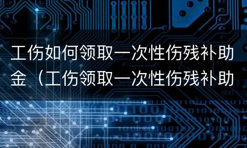 工伤如何领取一次性伤残补助金（工伤领取一次性伤残补助金要单位盖章吗）