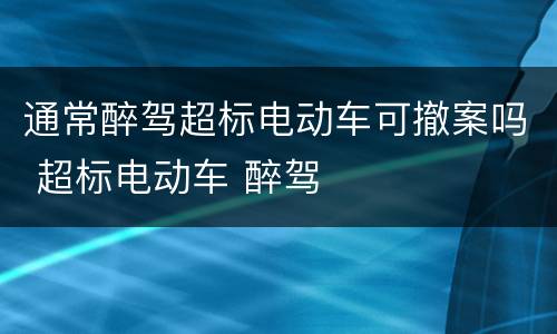 通常醉驾超标电动车可撤案吗 超标电动车 醉驾