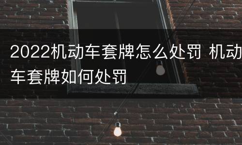 2022机动车套牌怎么处罚 机动车套牌如何处罚