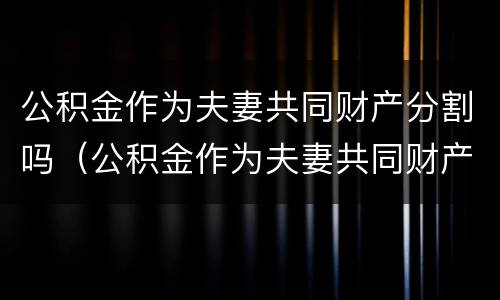 公积金作为夫妻共同财产分割吗（公积金作为夫妻共同财产分割吗怎么分）