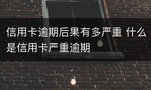 信用卡逾期后果有多严重 什么是信用卡严重逾期