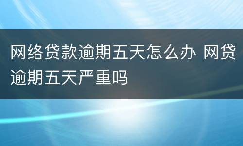 网络贷款逾期五天怎么办 网贷逾期五天严重吗