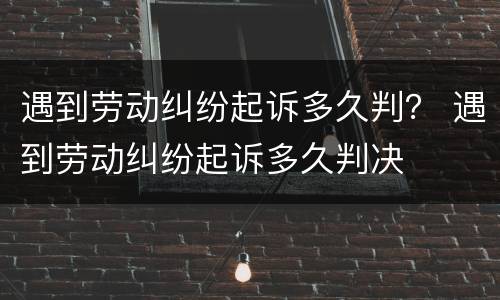 遇到劳动纠纷起诉多久判？ 遇到劳动纠纷起诉多久判决