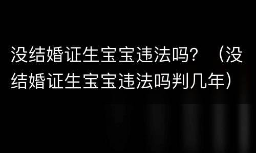 没结婚证生宝宝违法吗？（没结婚证生宝宝违法吗判几年）