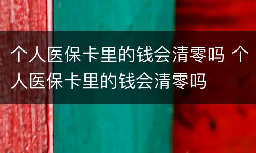 个人医保卡里的钱会清零吗 个人医保卡里的钱会清零吗