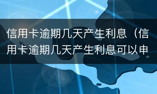 信用卡逾期几天产生利息（信用卡逾期几天产生利息可以申请减免吗）