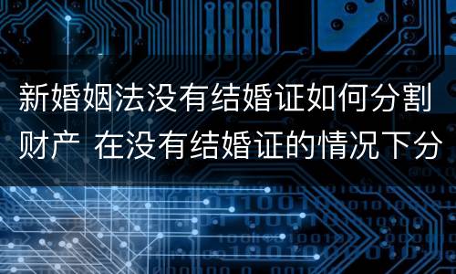 新婚姻法没有结婚证如何分割财产 在没有结婚证的情况下分割财产