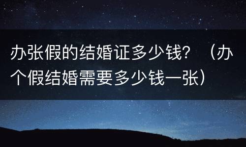 办张假的结婚证多少钱？（办个假结婚需要多少钱一张）