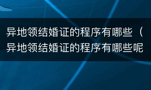 异地领结婚证的程序有哪些（异地领结婚证的程序有哪些呢）