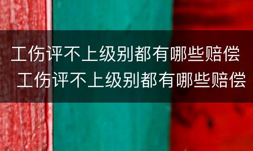 工伤评不上级别都有哪些赔偿 工伤评不上级别都有哪些赔偿金