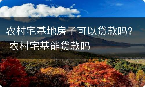 农村宅基地房子可以贷款吗？ 农村宅基能贷款吗