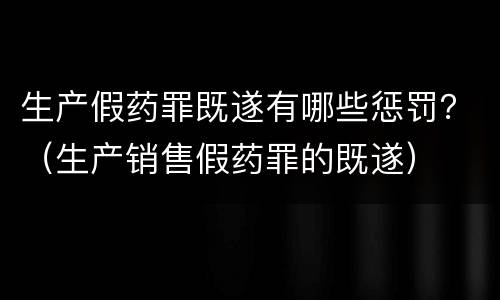 生产假药罪既遂有哪些惩罚？（生产销售假药罪的既遂）