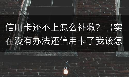 信用卡还不上怎么补救？（实在没有办法还信用卡了我该怎么办）