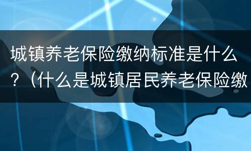 城镇养老保险缴纳标准是什么?（什么是城镇居民养老保险缴费标准）