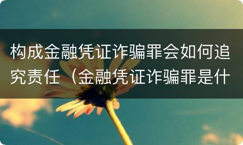 构成金融凭证诈骗罪会如何追究责任（金融凭证诈骗罪是什么意思）