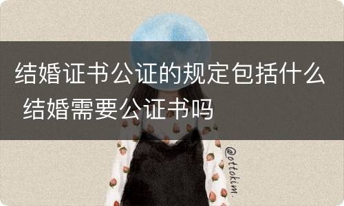 结婚证书公证的规定包括什么 结婚需要公证书吗