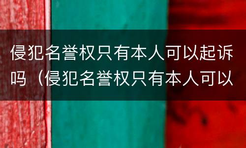 侵犯名誉权只有本人可以起诉吗（侵犯名誉权只有本人可以起诉吗怎么办）