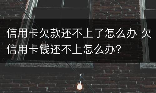 信用卡欠款还不上了怎么办 欠信用卡钱还不上怎么办?