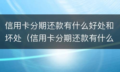 信用卡分期还款有什么好处和坏处（信用卡分期还款有什么好处和坏处吗）