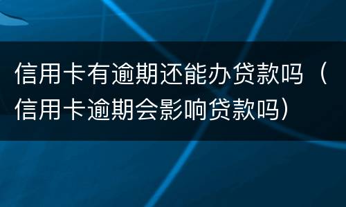 信用卡有逾期还能办贷款吗（信用卡逾期会影响贷款吗）