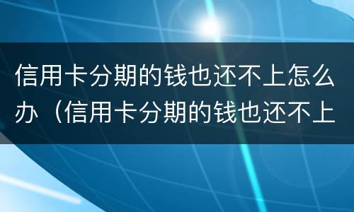 信用卡分期的钱也还不上怎么办（信用卡分期的钱也还不上怎么办呢）