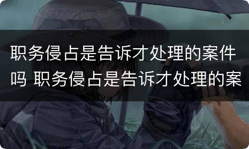 职务侵占是告诉才处理的案件吗 职务侵占是告诉才处理的案件吗对吗