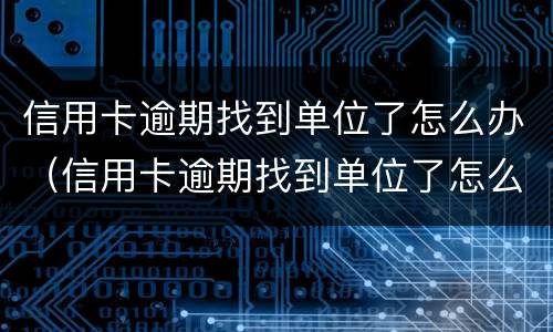 信用卡逾期找到单位了怎么办（信用卡逾期找到单位了怎么办理）