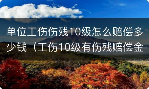 单位工伤伤残10级怎么赔偿多少钱（工伤10级有伤残赔偿金吗）