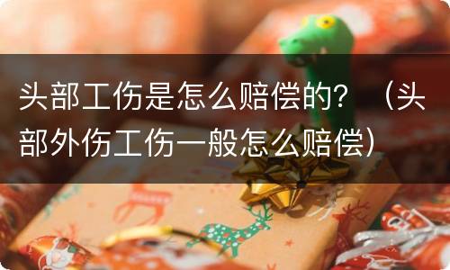 头部工伤是怎么赔偿的？（头部外伤工伤一般怎么赔偿）