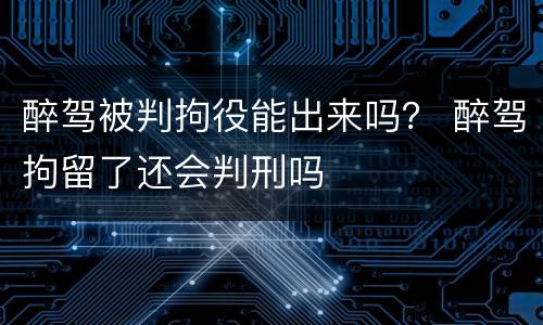 醉驾被判拘役能出来吗？ 醉驾拘留了还会判刑吗