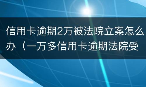 信用卡逾期2万被法院立案怎么办（一万多信用卡逾期法院受理吗）