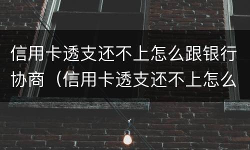 信用卡透支还不上怎么跟银行协商（信用卡透支还不上怎么跟银行协商还款）