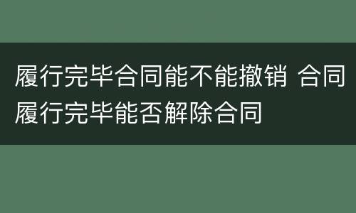 履行完毕合同能不能撤销 合同履行完毕能否解除合同