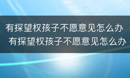 有探望权孩子不愿意见怎么办 有探望权孩子不愿意见怎么办呢