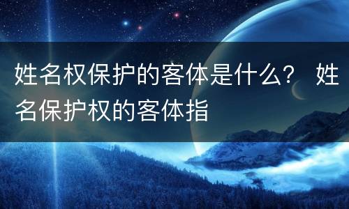 姓名权保护的客体是什么？ 姓名保护权的客体指