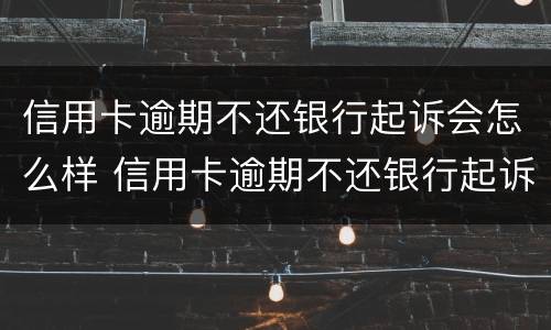 信用卡逾期不还银行起诉会怎么样 信用卡逾期不还银行起诉会怎么样吗