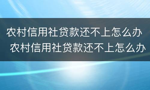 农村信用社贷款还不上怎么办 农村信用社贷款还不上怎么办?