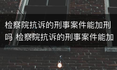 检察院抗诉的刑事案件能加刑吗 检察院抗诉的刑事案件能加刑吗多少钱