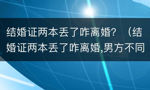 结婚证两本丢了咋离婚？（结婚证两本丢了咋离婚,男方不同意）